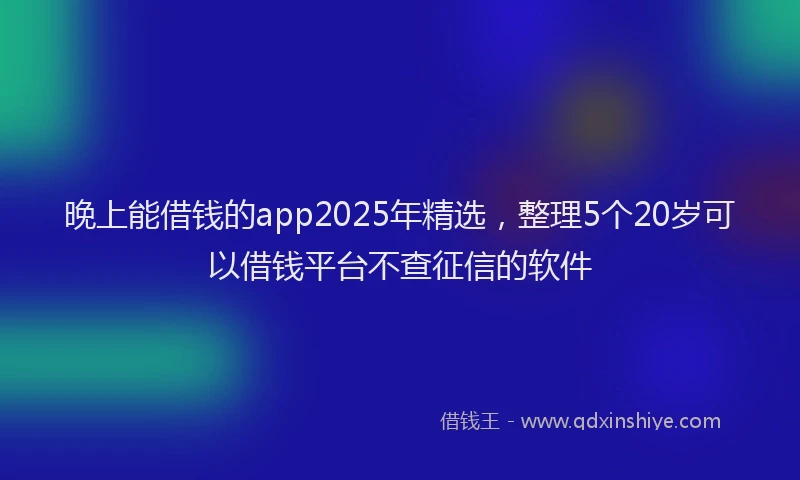 晚上能借钱的app2025年精选，整理5个20岁可以借钱平台不查征信的软件