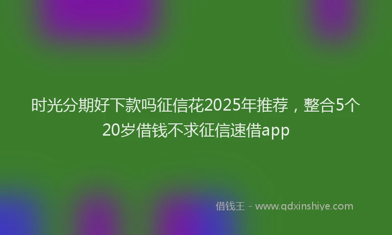 时光分期好下款吗征信花2025年推荐，整合5个20岁借钱不求征信速借app