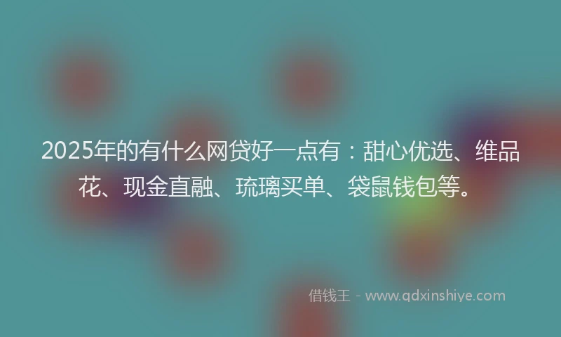 2025年的有什么网贷好一点有：甜心优选、维品花、现金直融、琉璃买单、袋鼠钱包等。