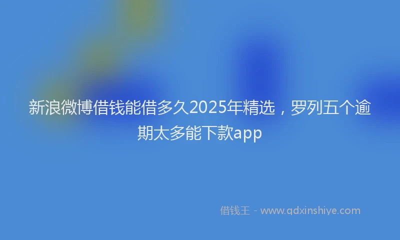 新浪微博借钱能借多久2025年精选，罗列五个逾期太多能下款app