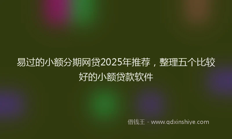易过的小额分期网贷2025年推荐，整理五个比较好的小额贷款软件