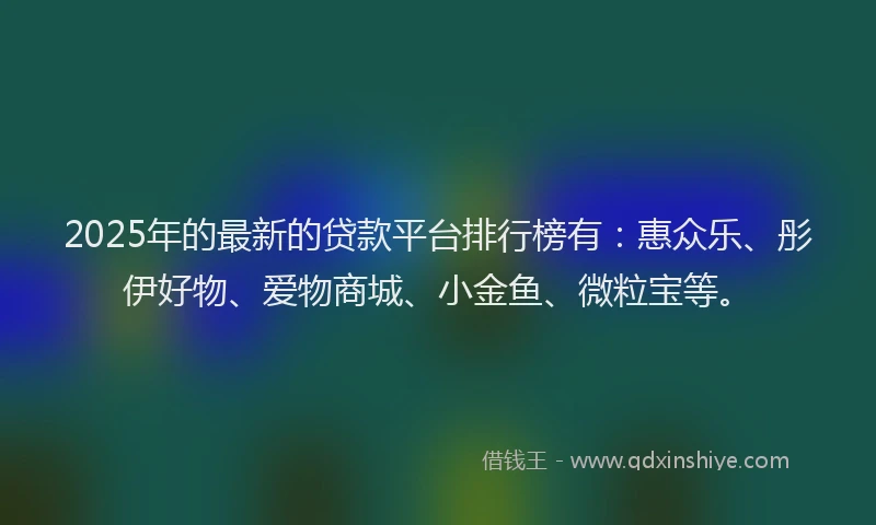 2025年的最新的贷款平台排行榜有：惠众乐、彤伊好物、爱物商城、小金鱼、微粒宝等。