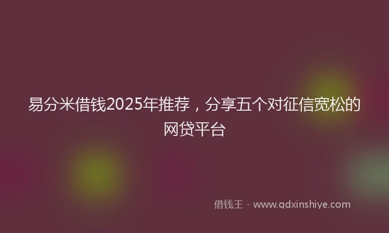 易分米借钱2025年推荐，分享五个对征信宽松的网贷平台