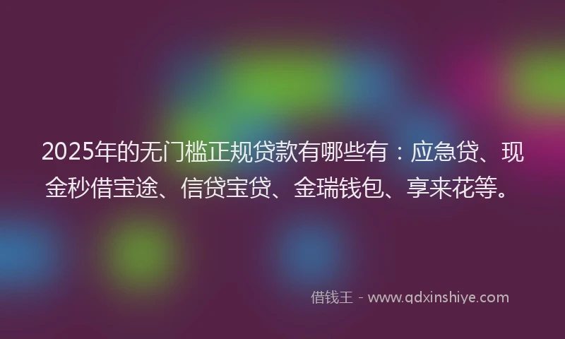 2025年的无门槛正规贷款有哪些有：应急贷、现金秒借宝途、信贷宝贷、金瑞钱包、享来花等。