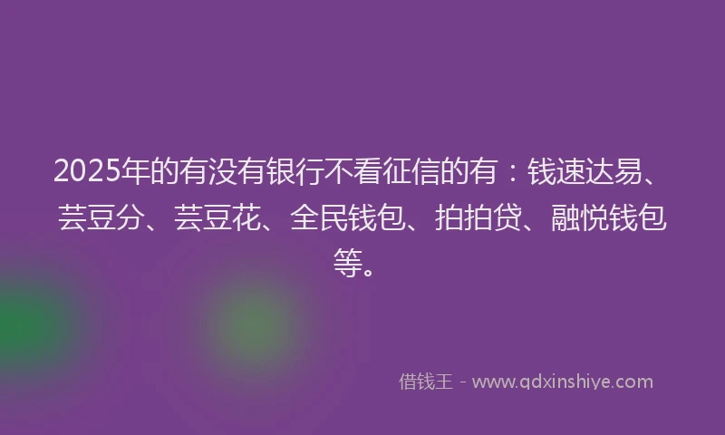 2025年的有没有银行不看征信的有：钱速达易、芸豆分、芸豆花、全民钱包、拍拍贷、融悦钱包等。
