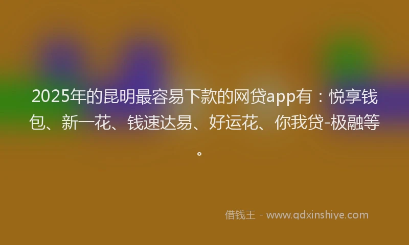 2025年的昆明最容易下款的网贷app有：悦享钱包、新一花、钱速达易、好运花、你我贷-极融等。