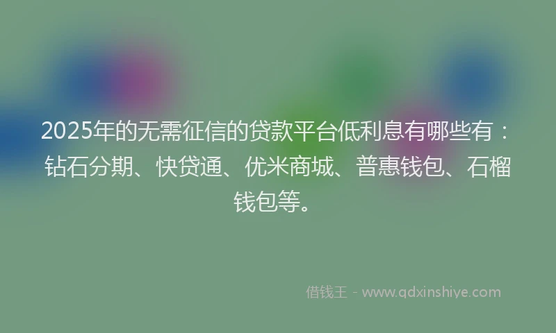 2025年的无需征信的贷款平台低利息有哪些有：钻石分期、快贷通、优米商城、普惠钱包、石榴钱包等。