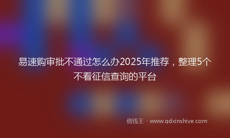 易速购审批不通过怎么办2025年推荐，整理5个不看征信查询的平台