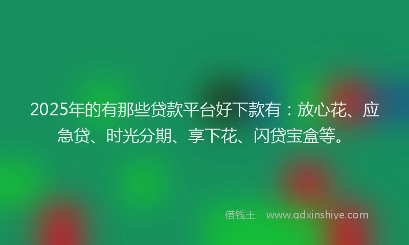2025年的有那些贷款平台好下款有：放心花、应急贷、时光分期、享下花、闪贷宝盒等。