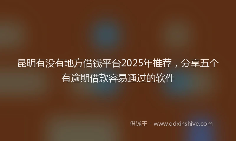 昆明有没有地方借钱平台2025年推荐，分享五个有逾期借款容易通过的软件