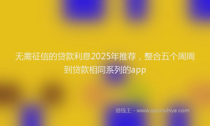 无需征信的贷款利息2025年推荐，整合五个周周到贷款相同系列的app