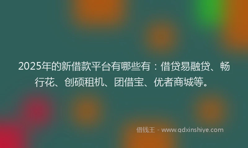 2025年的新借款平台有哪些有：借贷易融贷、畅行花、创硕租机、团借宝、优者商城等。