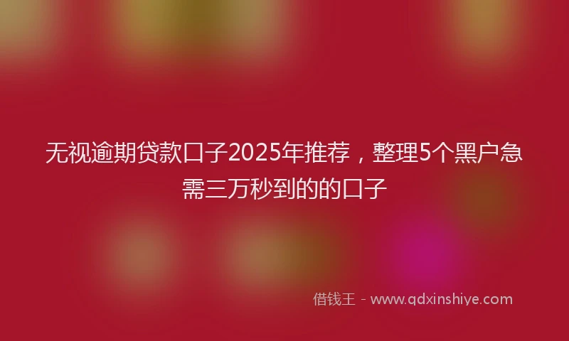 无视逾期贷款口子2025年推荐，整理5个黑户急需三万秒到的的口子