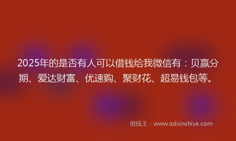 2025年的是否有人可以借钱给我微信有：贝赢分期、爱达财富、优速购、聚财花、超易钱包等。