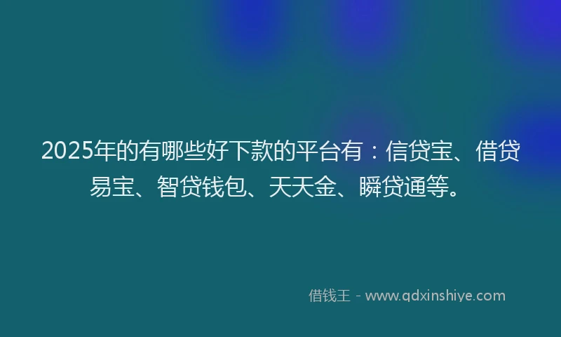 2025年的有哪些好下款的平台有：信贷宝、借贷易宝、智贷钱包、天天金、瞬贷通等。