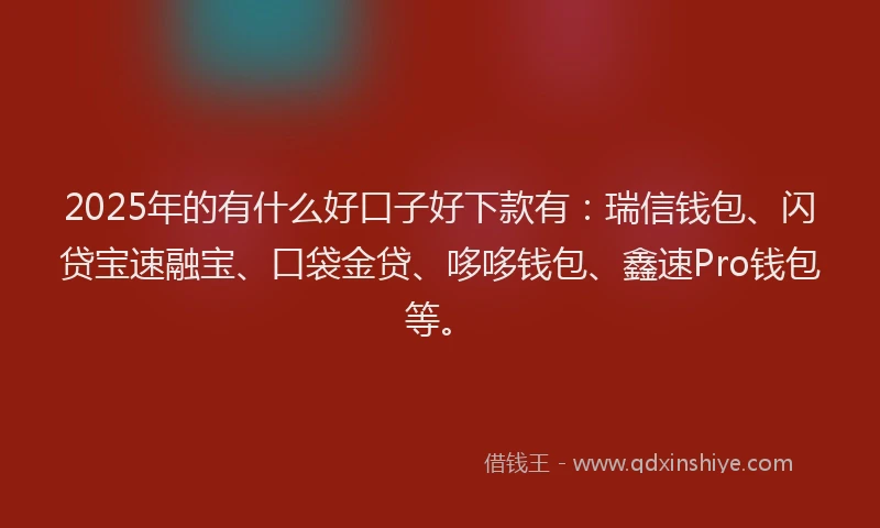 2025年的有什么好口子好下款有：瑞信钱包、闪贷宝速融宝、口袋金贷、哆哆钱包、鑫速Pro钱包等。