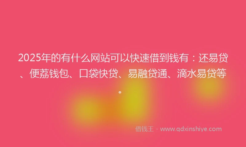 2025年的有什么网站可以快速借到钱有：还易贷、便荔钱包、口袋快贷、易融贷通、滴水易贷等。