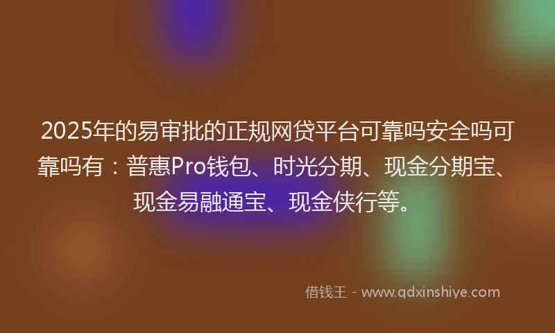 2025年的易审批的正规网贷平台可靠吗安全吗可靠吗有：普惠Pro钱包、时光分期、现金分期宝、现金易融通宝、现金侠行等。