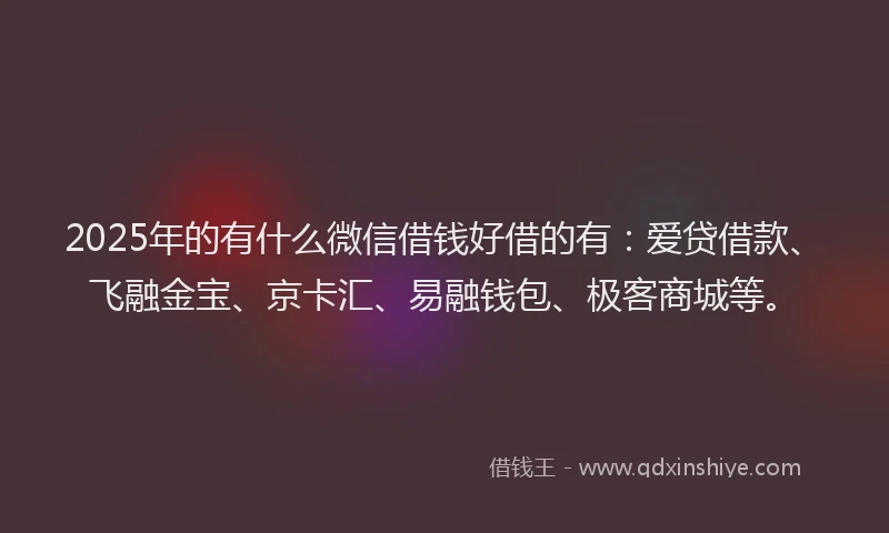 2025年的有什么微信借钱好借的有：爱贷借款、飞融金宝、京卡汇、易融钱包、极客商城等。