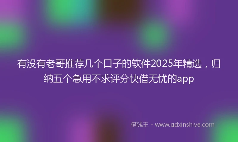 有没有老哥推荐几个口子的软件2025年精选，归纳五个急用不求评分快借无忧的app