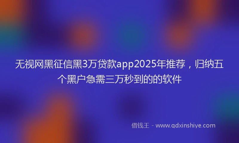 无视网黑征信黑3万贷款app2025年推荐，归纳五个黑户急需三万秒到的的软件
