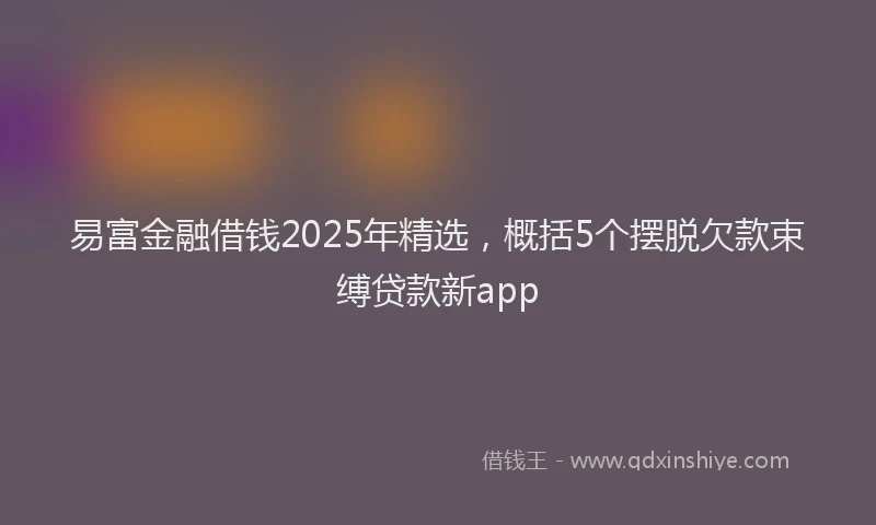 易富金融借钱2025年精选，概括5个摆脱欠款束缚贷款新app