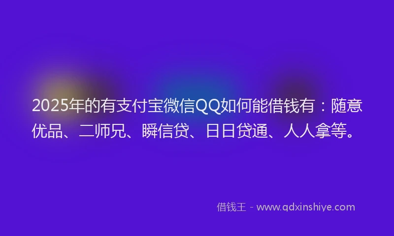 2025年的有支付宝微信QQ如何能借钱有：随意优品、二师兄、瞬信贷、日日贷通、人人拿等。