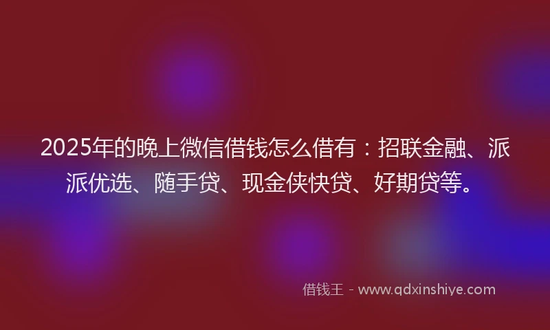 2025年的晚上微信借钱怎么借有：招联金融、派派优选、随手贷、现金侠快贷、好期贷等。