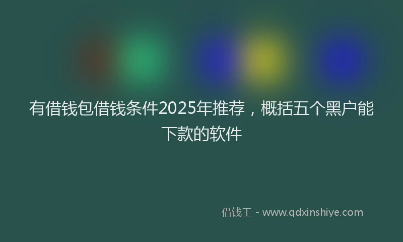 有借钱包借钱条件2025年推荐，概括五个黑户能下款的软件