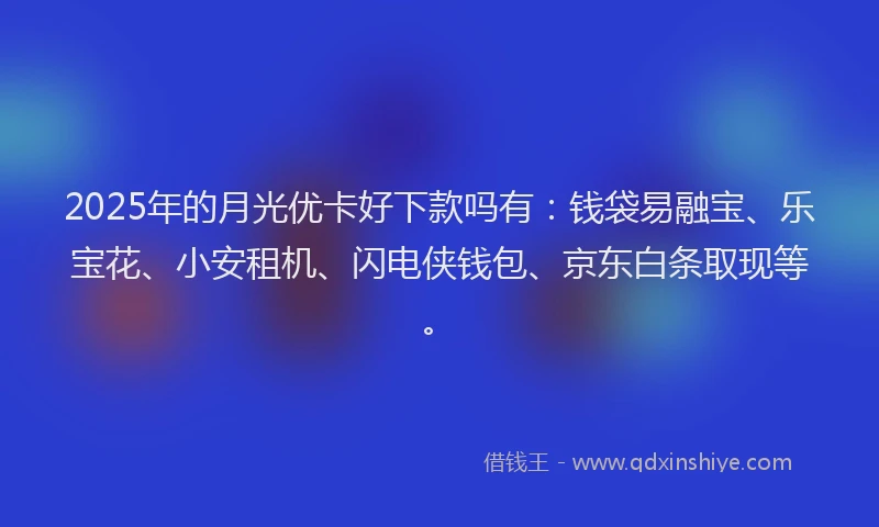 2025年的月光优卡好下款吗有：钱袋易融宝、乐宝花、小安租机、闪电侠钱包、京东白条取现等。