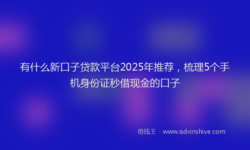 有什么新口子贷款平台2025年推荐，梳理5个手机身份证秒借现金的口子