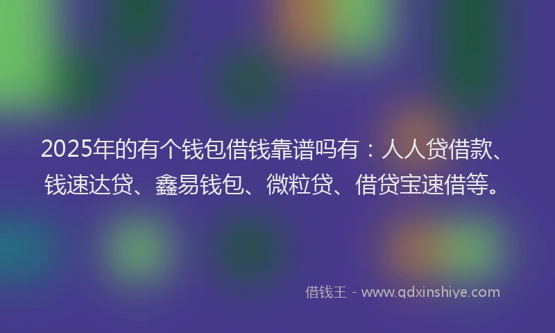 2025年的有个钱包借钱靠谱吗有：人人贷借款、钱速达贷、鑫易钱包、微粒贷、借贷宝速借等。