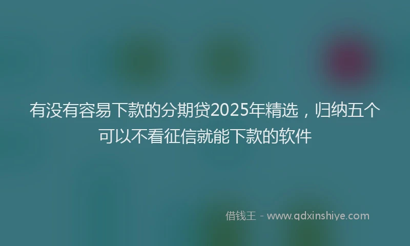 有没有容易下款的分期贷2025年精选，归纳五个可以不看征信就能下款的软件