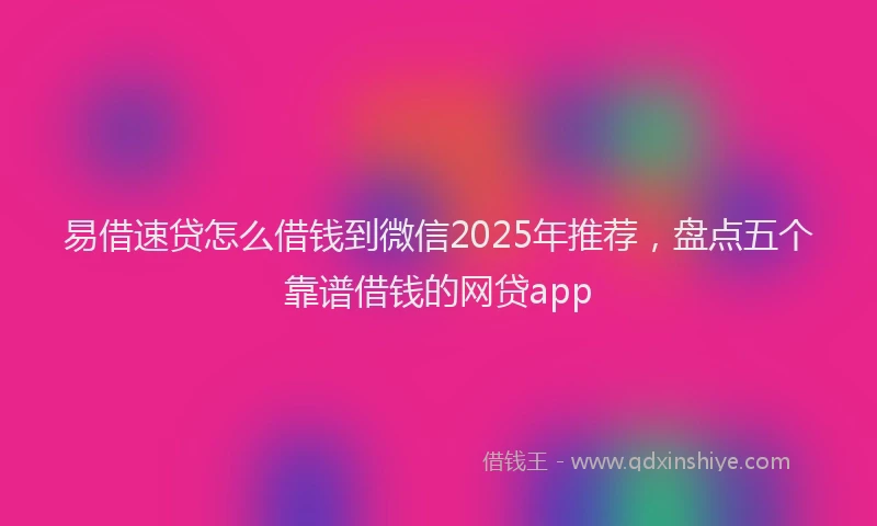 易借速贷怎么借钱到微信2025年推荐，盘点五个靠谱借钱的网贷app
