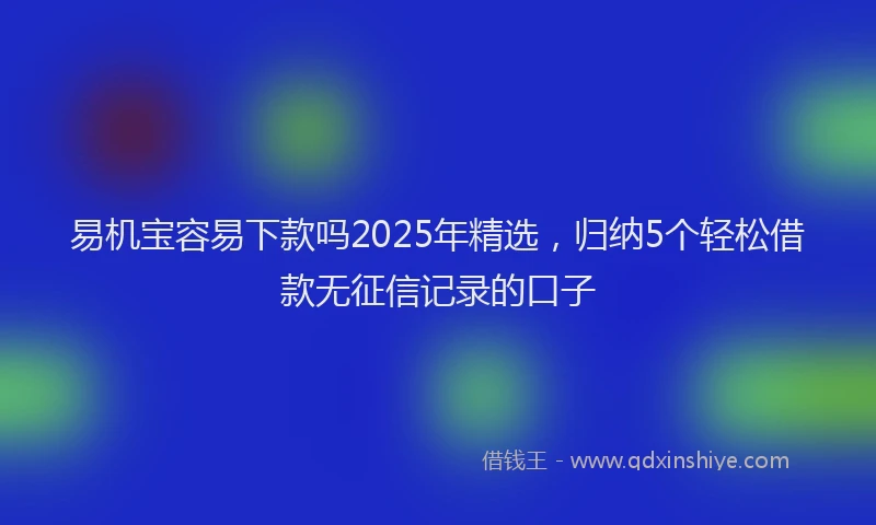 易机宝容易下款吗2025年精选，归纳5个轻松借款无征信记录的口子