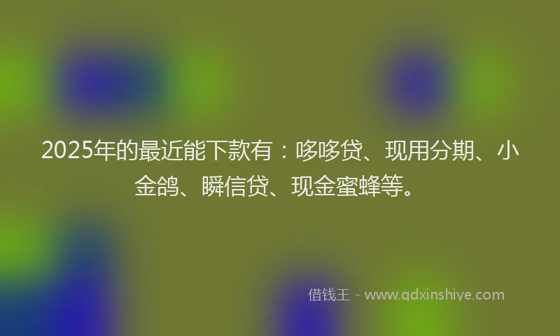 2025年的最近能下款有：哆哆贷、现用分期、小金鸽、瞬信贷、现金蜜蜂等。