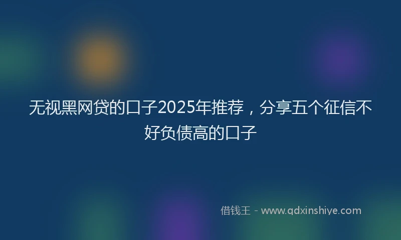 无视黑网贷的口子2025年推荐，分享五个征信不好负债高的口子