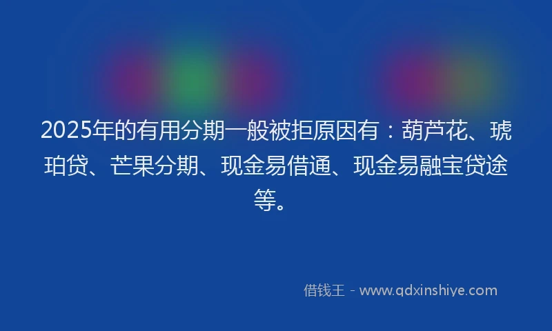2025年的有用分期一般被拒原因有：葫芦花、琥珀贷、芒果分期、现金易借通、现金易融宝贷途等。