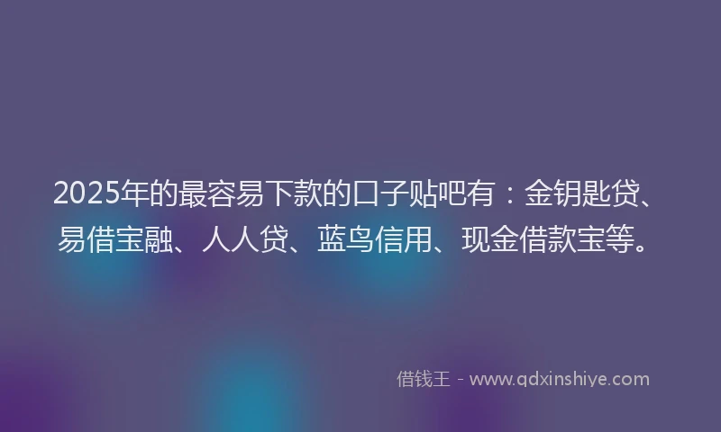 2025年的最容易下款的口子贴吧有：金钥匙贷、易借宝融、人人贷、蓝鸟信用、现金借款宝等。