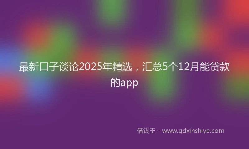 最新口子谈论2025年精选，汇总5个12月能贷款的app
