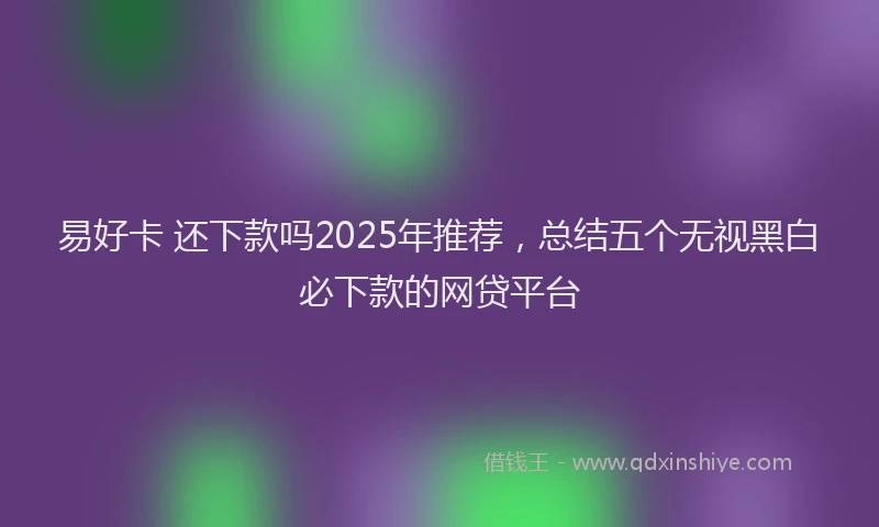 易好卡 还下款吗2025年推荐，总结五个无视黑白必下款的网贷平台