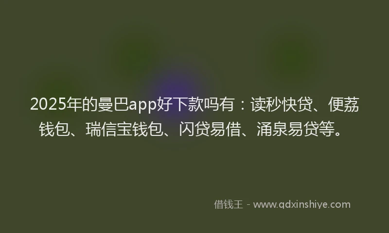 2025年的曼巴app好下款吗有：读秒快贷、便荔钱包、瑞信宝钱包、闪贷易借、涌泉易贷等。