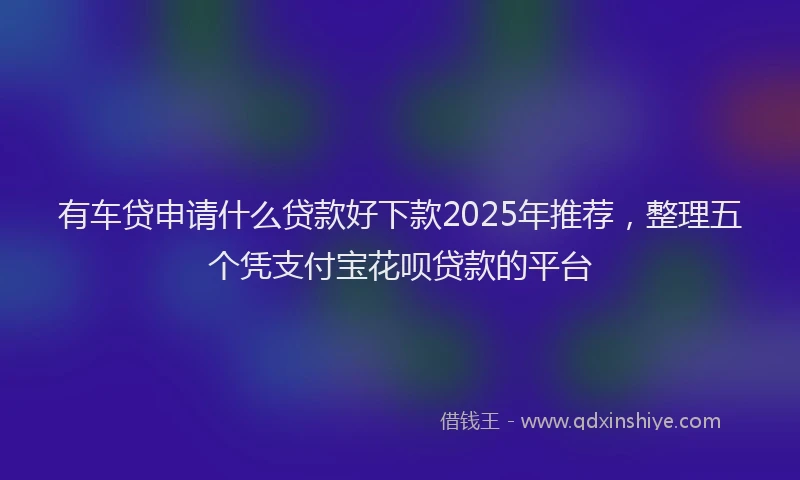 有车贷申请什么贷款好下款2025年推荐，整理五个凭支付宝花呗贷款的平台
