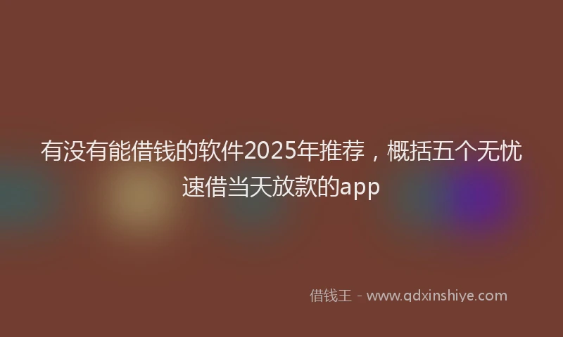 有没有能借钱的软件2025年推荐，概括五个无忧速借当天放款的app