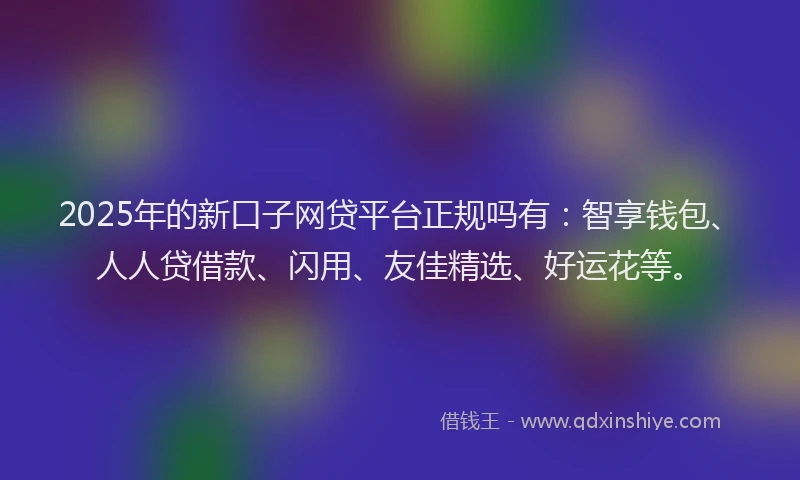 2025年的新口子网贷平台正规吗有：智享钱包、人人贷借款、闪用、友佳精选、好运花等。