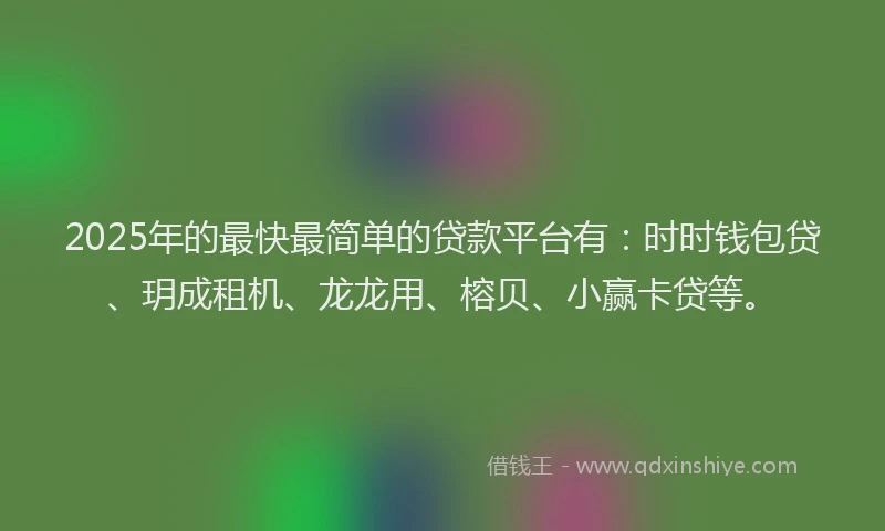 2025年的最快最简单的贷款平台有：时时钱包贷、玥成租机、龙龙用、榕贝、小赢卡贷等。
