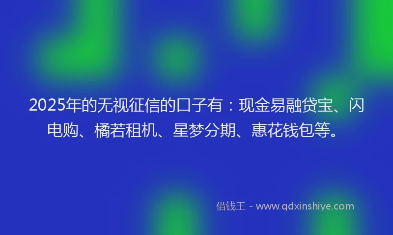 2025年的无视征信的口子有：现金易融贷宝、闪电购、橘若租机、星梦分期、惠花钱包等。