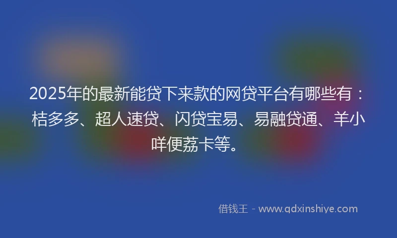 2025年的最新能贷下来款的网贷平台有哪些有：桔多多、超人速贷、闪贷宝易、易融贷通、羊小咩便荔卡等。