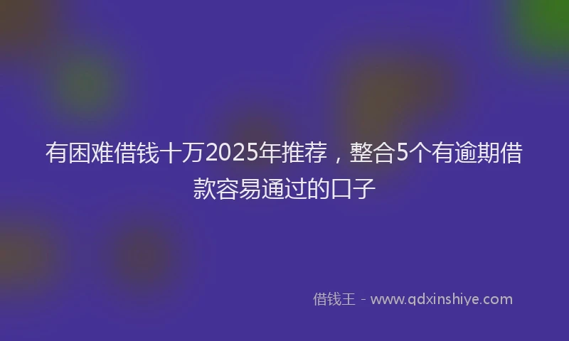 有困难借钱十万2025年推荐，整合5个有逾期借款容易通过的口子