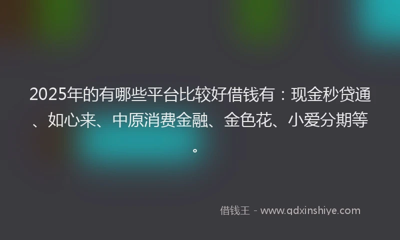 2025年的有哪些平台比较好借钱有：现金秒贷通、如心来、中原消费金融、金色花、小爱分期等。